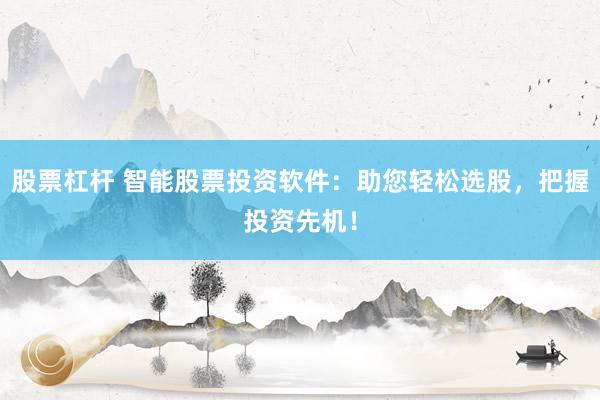 股票杠杆 智能股票投资软件：助您轻松选股，把握投资先机！