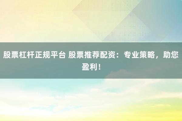 股票杠杆正规平台 股票推荐配资：专业策略，助您盈利！