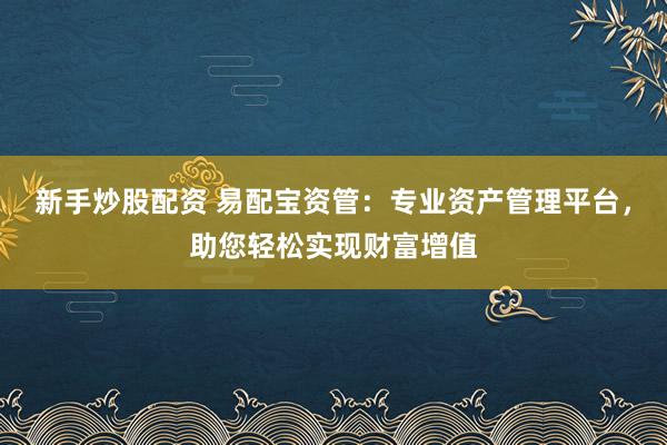 新手炒股配资 易配宝资管：专业资产管理平台，助您轻松实现财富增值