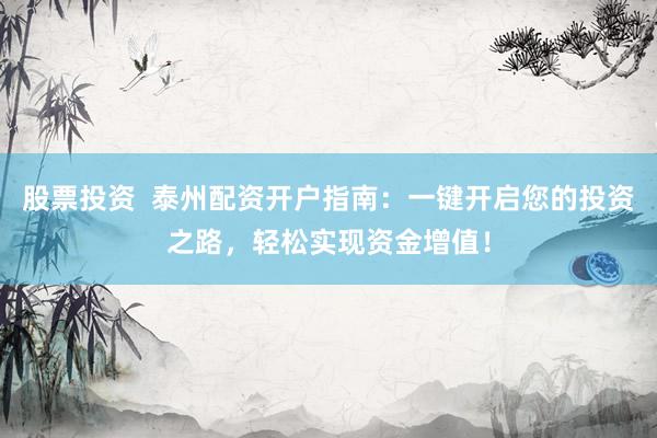 股票投资  泰州配资开户指南：一键开启您的投资之路，轻松实现资金增值！