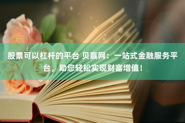 股票可以杠杆的平台 贝赢网：一站式金融服务平台，助您轻松实现财富增值！