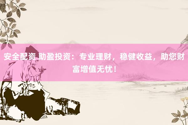 安全配资 助盈投资：专业理财，稳健收益，助您财富增值无忧！