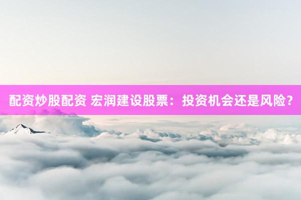 配资炒股配资 宏润建设股票：投资机会还是风险？