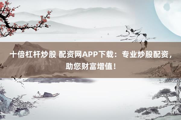 十倍杠杆炒股 配资网APP下载：专业炒股配资，助您财富增值！