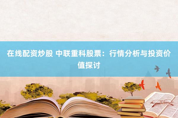 在线配资炒股 中联重科股票：行情分析与投资价值探讨