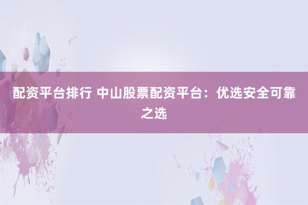 配资平台排行 中山股票配资平台：优选安全可靠之选