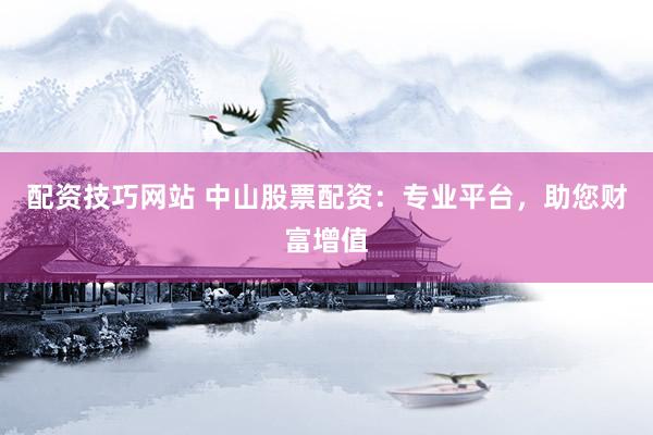 配资技巧网站 中山股票配资：专业平台，助您财富增值