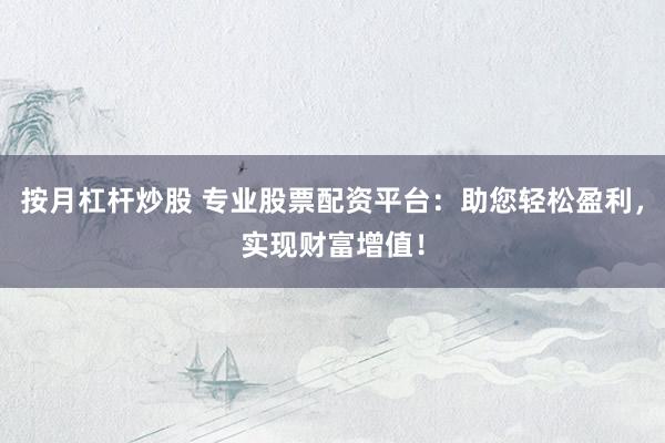 按月杠杆炒股 专业股票配资平台：助您轻松盈利，实现财富增值！