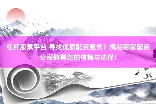 杠杆股票平台 寻找优质配资服务？揭秘哪家配资公司值得您的信赖与选择！
