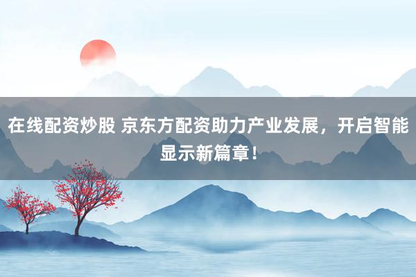 在线配资炒股 京东方配资助力产业发展，开启智能显示新篇章！
