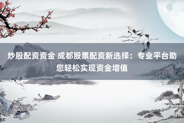 炒股配资资金 成都股票配资新选择：专业平台助您轻松实现资金增值