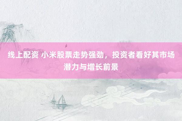 线上配资 小米股票走势强劲，投资者看好其市场潜力与增长前景