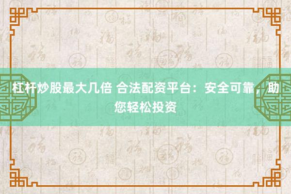 杠杆炒股最大几倍 合法配资平台：安全可靠，助您轻松投资