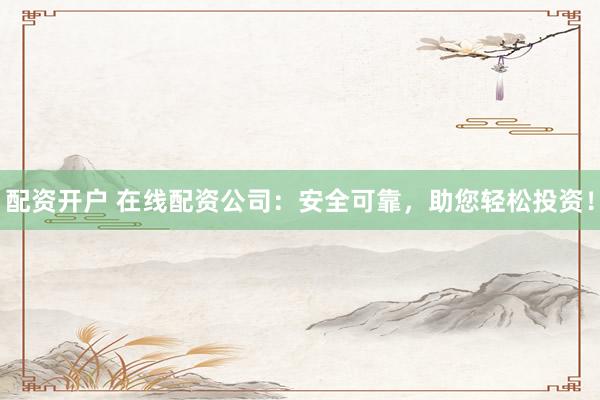 配资开户 在线配资公司：安全可靠，助您轻松投资！