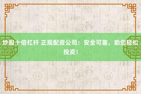 炒股十倍杠杆 正规配资公司：安全可靠，助您轻松投资！