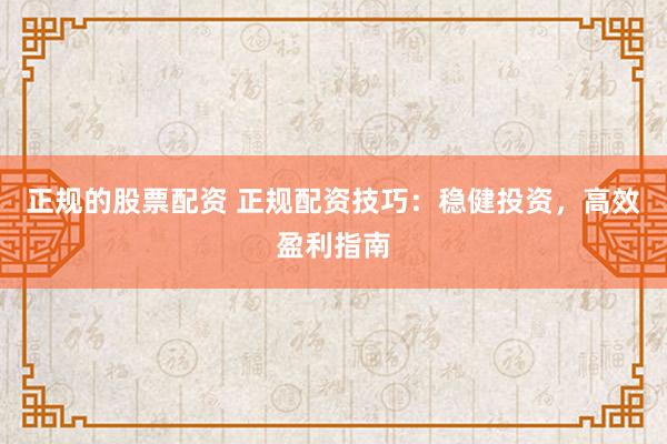 正规的股票配资 正规配资技巧：稳健投资，高效盈利指南