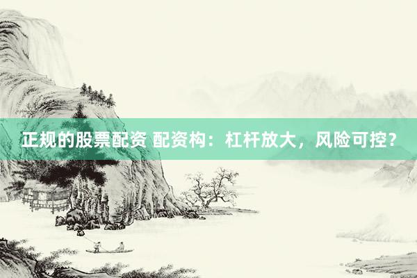 正规的股票配资 配资构：杠杆放大，风险可控？