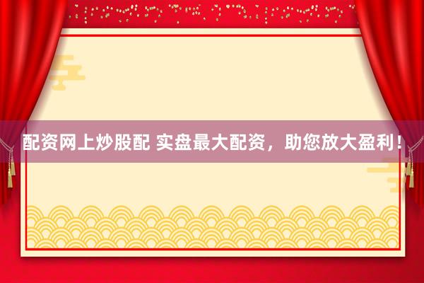 配资网上炒股配 实盘最大配资，助您放大盈利！