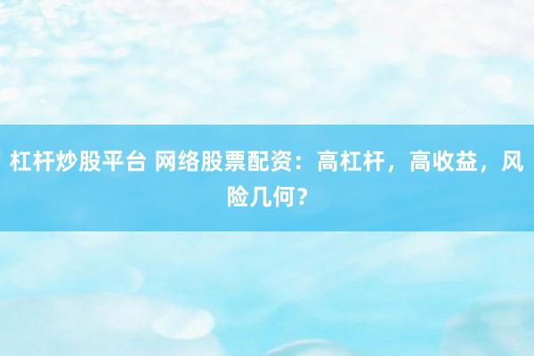 杠杆炒股平台 网络股票配资：高杠杆，高收益，风险几何？