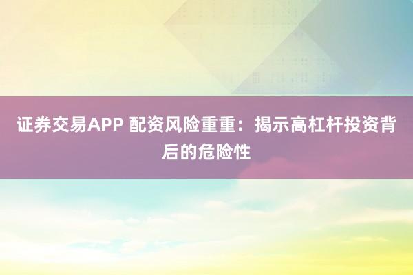 证券交易APP 配资风险重重：揭示高杠杆投资背后的危险性