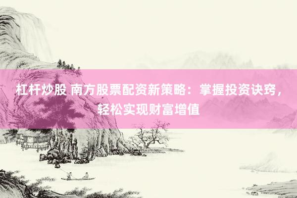 杠杆炒股 南方股票配资新策略：掌握投资诀窍，轻松实现财富增值