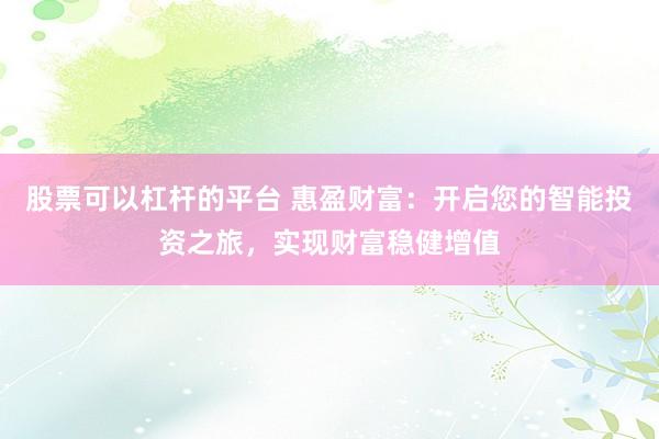 股票可以杠杆的平台 惠盈财富：开启您的智能投资之旅，实现财富稳健增值