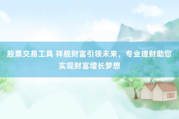 股票交易工具 祥舰财富引领未来，专业理财助您实现财富增长梦想