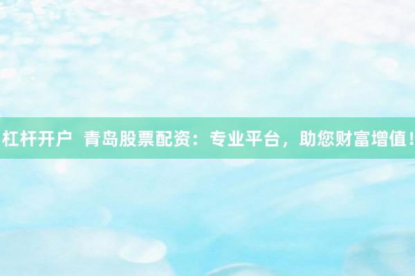 杠杆开户  青岛股票配资：专业平台，助您财富增值！