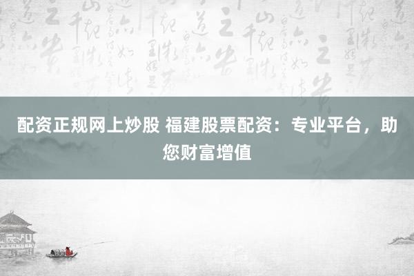 配资正规网上炒股 福建股票配资：专业平台，助您财富增值