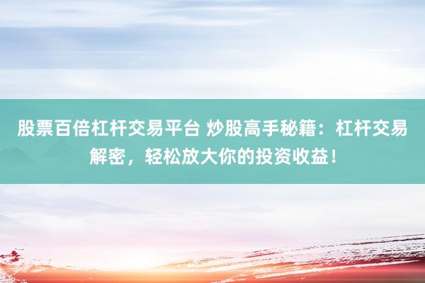 股票百倍杠杆交易平台 炒股高手秘籍：杠杆交易解密，轻松放大你的投资收益！