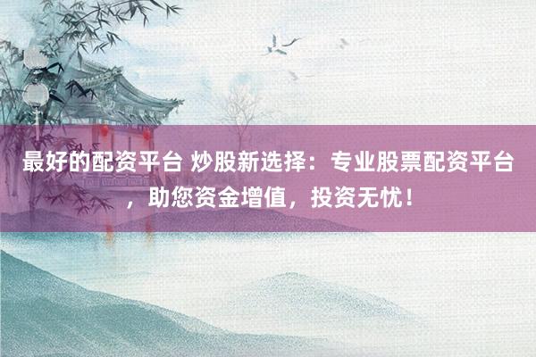 最好的配资平台 炒股新选择：专业股票配资平台，助您资金增值，投资无忧！