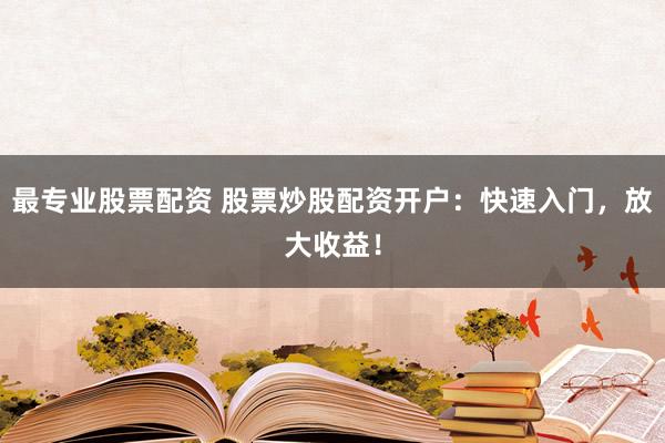 最专业股票配资 股票炒股配资开户：快速入门，放大收益！