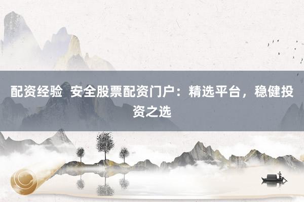 配资经验  安全股票配资门户：精选平台，稳健投资之选