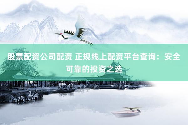 股票配资公司配资 正规线上配资平台查询：安全可靠的投资之选