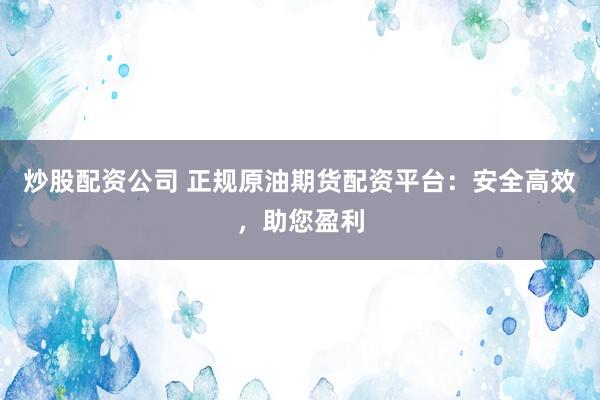 炒股配资公司 正规原油期货配资平台：安全高效，助您盈利