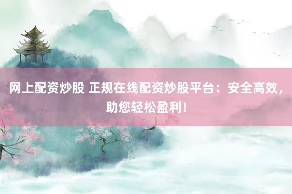 网上配资炒股 正规在线配资炒股平台：安全高效，助您轻松盈利！