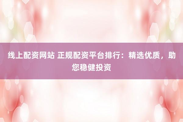 线上配资网站 正规配资平台排行：精选优质，助您稳健投资
