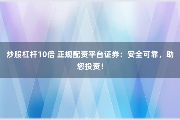 炒股杠杆10倍 正规配资平台证券：安全可靠，助您投资！