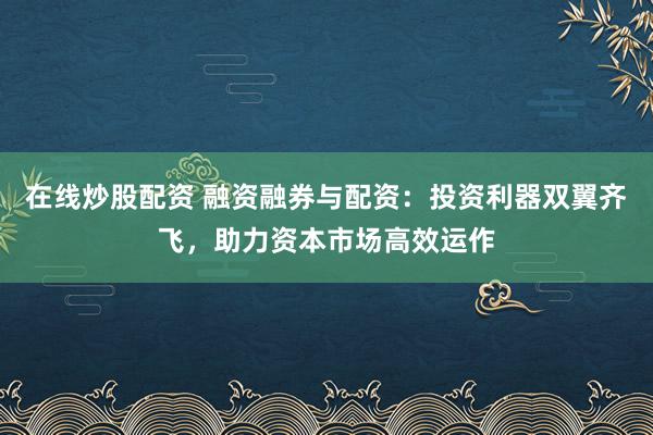 在线炒股配资 融资融券与配资：投资利器双翼齐飞，助力资本市场高效运作