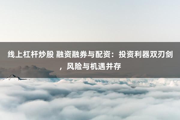 线上杠杆炒股 融资融券与配资：投资利器双刃剑，风险与机遇并存