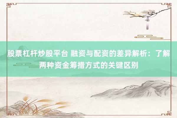 股票杠杆炒股平台 融资与配资的差异解析：了解两种资金筹措方式的关键区别
