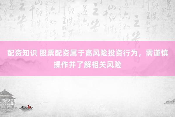配资知识 股票配资属于高风险投资行为，需谨慎操作并了解相关风险