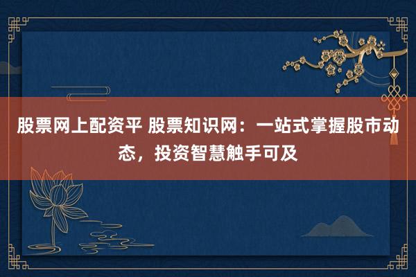 股票网上配资平 股票知识网：一站式掌握股市动态，投资智慧触手可及