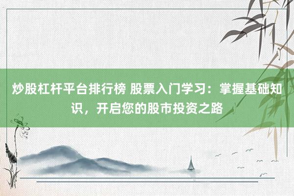 炒股杠杆平台排行榜 股票入门学习：掌握基础知识，开启您的股市投资之路