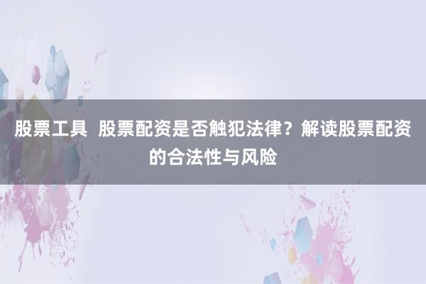 股票工具  股票配资是否触犯法律？解读股票配资的合法性与风险