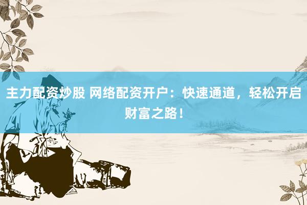 主力配资炒股 网络配资开户：快速通道，轻松开启财富之路！