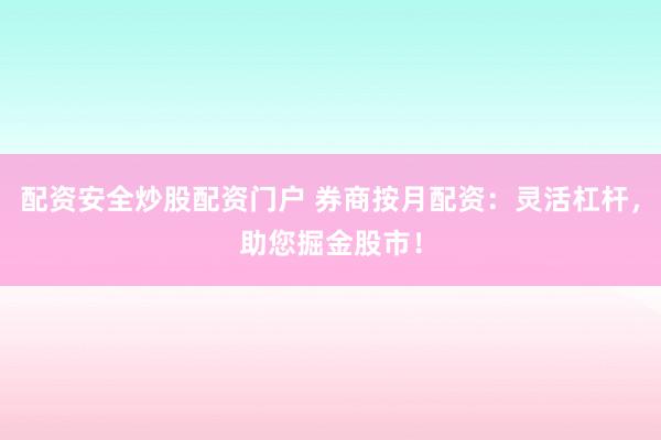 配资安全炒股配资门户 券商按月配资：灵活杠杆，助您掘金股市！
