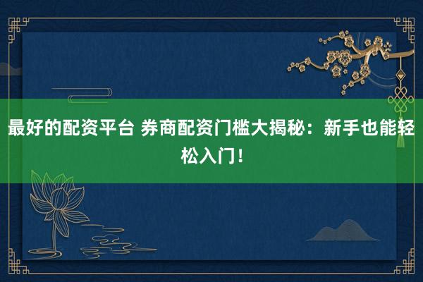 最好的配资平台 券商配资门槛大揭秘：新手也能轻松入门！