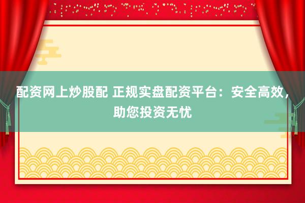 配资网上炒股配 正规实盘配资平台：安全高效，助您投资无忧