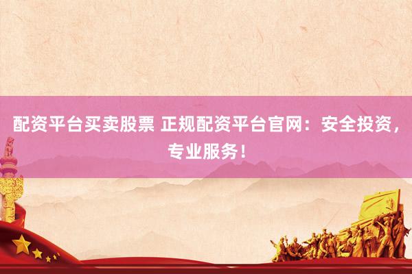 配资平台买卖股票 正规配资平台官网：安全投资，专业服务！